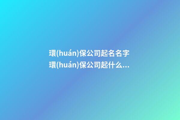 環(huán)保公司起名名字 環(huán)保公司起什么名字好-第1張-公司起名-玄機派